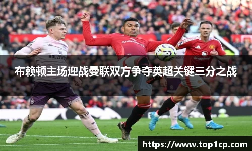 必一运动：布赖顿主场迎战曼联双方争夺英超关键三分之战