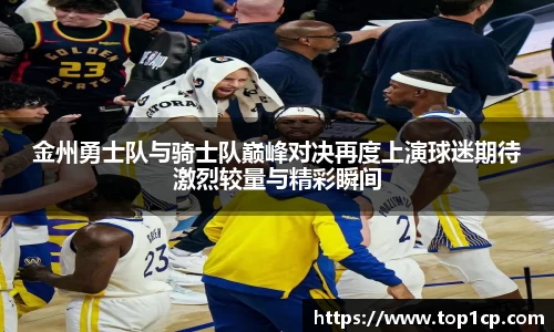 必一运动：金州勇士队与骑士队巅峰对决再度上演球迷期待激烈较量与精彩瞬间